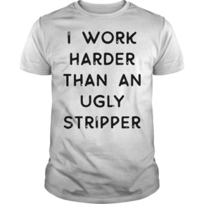 shirt harder stripper ugly than work
