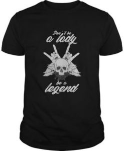 Don't Be A Lady - Be A Legend t shirt