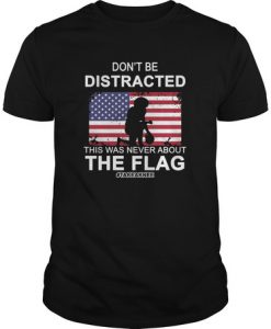 Don't Be Distracted This Was Never About The Flag TakeAknee t shirt