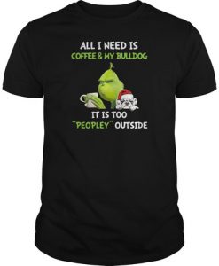 Grinch all i need is coffee & my bulldog it is too peopley outside t shirt