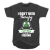 I Don't Need Therapy I Just Need To Go Fishing t shirt