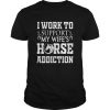 I Work To Support My Wife's Horse Addiction t shirt