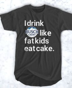I drink Busch Light like Fat kids eat cake t shirt