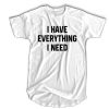 I have everything I need t shirt