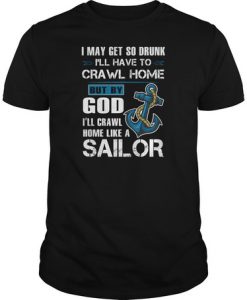 I may get so drunk i'll have home but by god i'll crawl home like a sailor t shirt