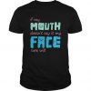 If My Mouth Doesn't Say It My Face t shirt
