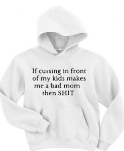 If cussing in front of my kids makes me a bad mom then shit hoodie