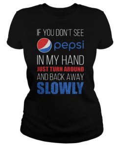 If you don’t see pepsi in my hand just turn around and back away slowly t shirt