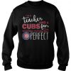 I'm A Teacher And A Cubs Fan Which Means I'm Pretty Much Perfect sweatshirt
