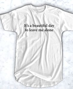 It's A Beautiful Day To Leave Me Alone t shirt