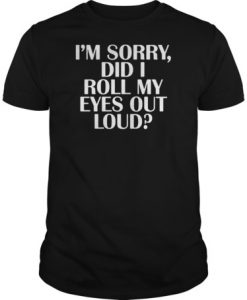 I’m sorry did I roll my eyes out loud t shirt