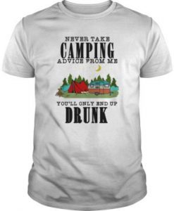 Never Take Camping Advice From Me You'll Only End Up Drunk t shirt