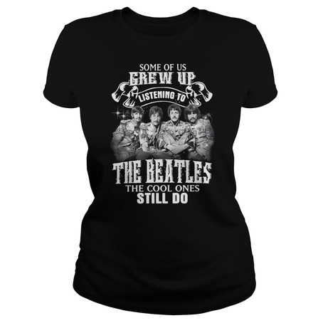 Some of us grew up listening to the Beatles the cool ones still do t shirt