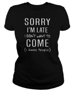 Sorry I’m late I didn’t want to come I hate people t shirt