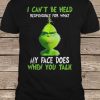 The Grinch I Can't Be Held Responsible For What My Face Does When You Talk t shirt