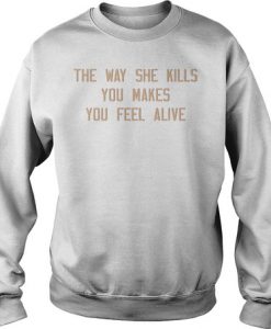 The way she kills you makes you feel alive sweatshirt