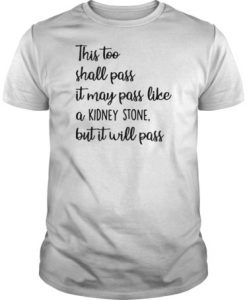 This too shall pass it may pass like a kidney stone but it will pass t shirt