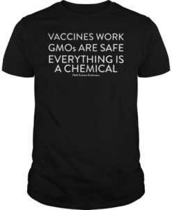 Vaccines work GMOs are safe everything is a chemical science enthusiast t shirt