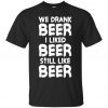 We Drank Beer I Liked Beer Still Like Beer t shirt