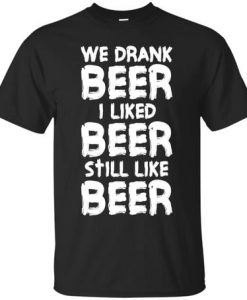 We Drank Beer I Liked Beer Still Like Beer t shirt