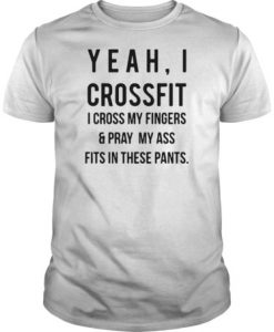 Yeah I crossfit I cross my fingers and pray my ass fits in these pants t shirt