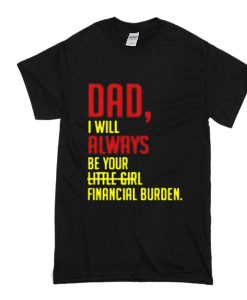 Dad I will always be your financial burden not little girl t shirt