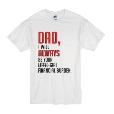 Dad I will always be your little girl financial burden t shirt