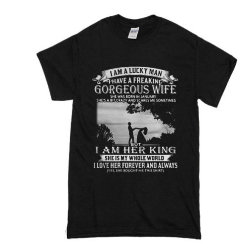 I am a lucky man I have a freaking gorgeous wife She was born in January t shirt