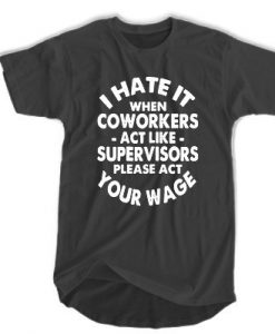 I hate it when coworkers act like supervisors please act your wage t shirt