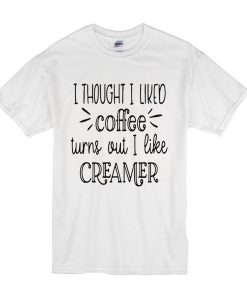 I thought I liked coffee turns out I like creamer t shirt