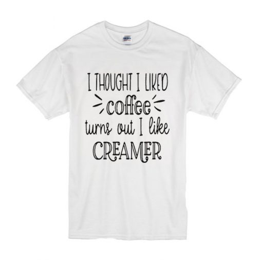 I thought I liked coffee turns out I like creamer t shirt