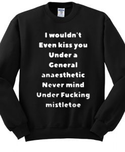 I wouldn’t even kiss you under a general anaesthetic sweatshirt