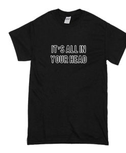 It's All In Your Head t shirt