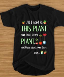 All I need is this plant and that other plant and those plants over there t shirt