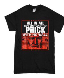 All In All He's Just Another Prick With No Wall t shirt