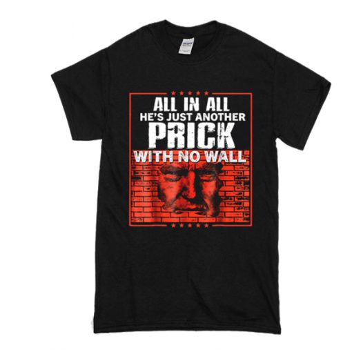 All In All He's Just Another Prick With No Wall t shirt