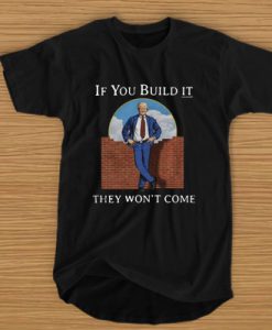 Donald Trump if you build it they won't come t shirt