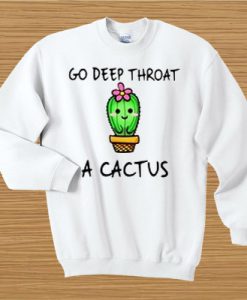 Go deep throat a cactus sweatshirt