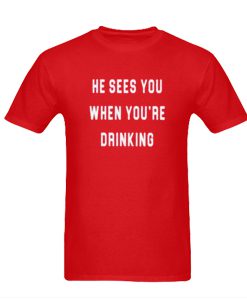 He Sees You When You are Drinking t shirt