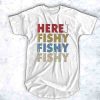 Here fishy fishy fishy t shirt