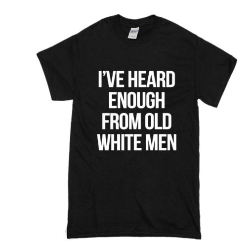 I’ve heard enough from old white men t shirt