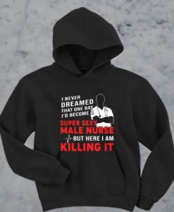 I Never Dreamed That One Day I'd Become A Super Sexy Male Nurse hoodie