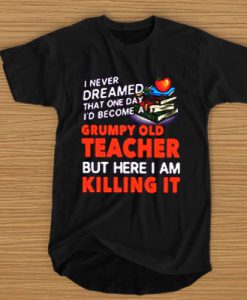 I never dreamed that one day I'd become a grumpy teacher-maria t shirt