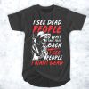 I see dead people no wait take that back I see people I want dead t shirt