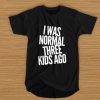 I was normal - three kids ago t shirt