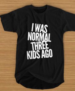 I was normal - three kids ago t shirt