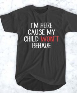 I'm Here Cause My Child Won't Behave t shirt