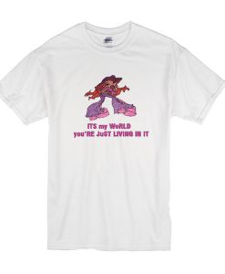 Its My World You're Just Living In It t shirt