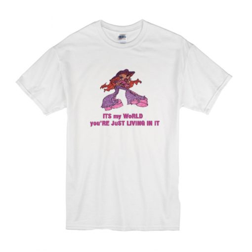 Its My World You're Just Living In It t shirt