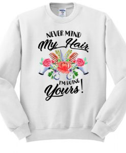 Never mind my hair I'm doing yours sweatshirt